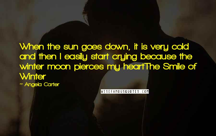 Angela Carter Quotes: When the sun goes down, it is very cold and then I easily start crying because the winter moon pierces my heartThe Smile of Winter
