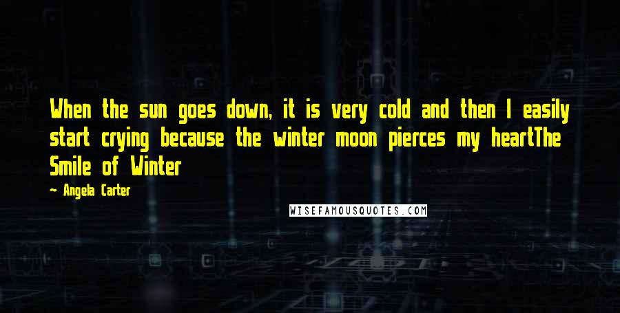 Angela Carter Quotes: When the sun goes down, it is very cold and then I easily start crying because the winter moon pierces my heartThe Smile of Winter