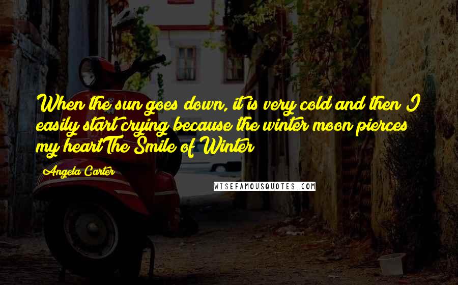 Angela Carter Quotes: When the sun goes down, it is very cold and then I easily start crying because the winter moon pierces my heartThe Smile of Winter