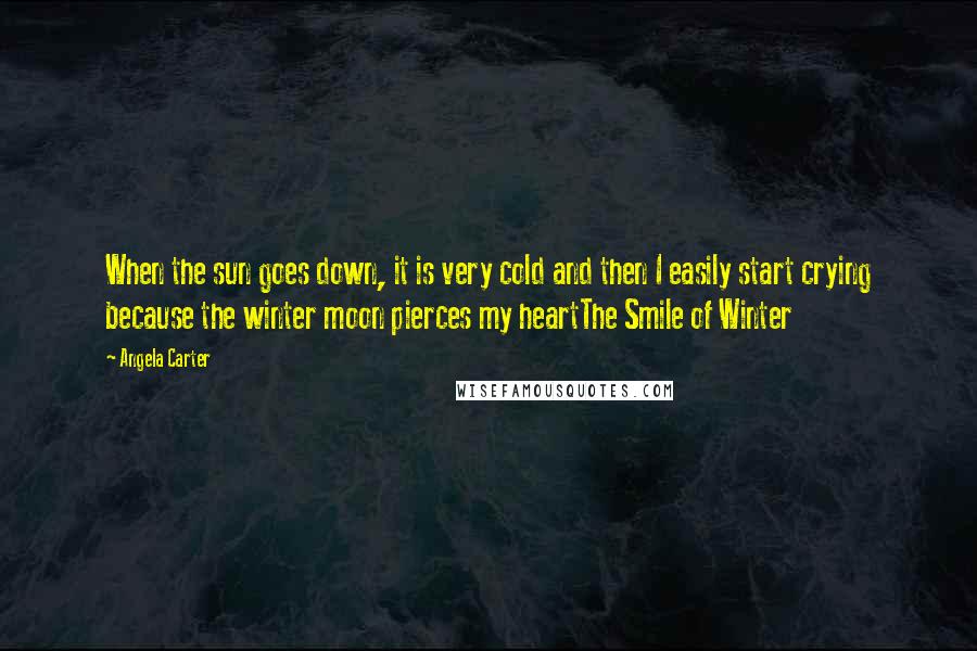 Angela Carter Quotes: When the sun goes down, it is very cold and then I easily start crying because the winter moon pierces my heartThe Smile of Winter