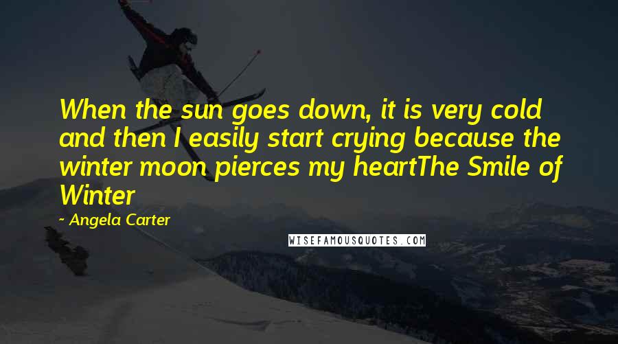 Angela Carter Quotes: When the sun goes down, it is very cold and then I easily start crying because the winter moon pierces my heartThe Smile of Winter