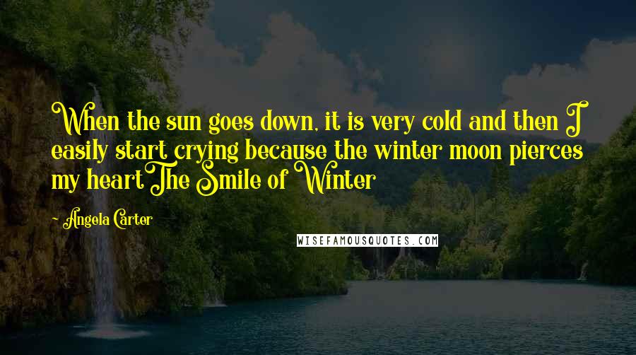 Angela Carter Quotes: When the sun goes down, it is very cold and then I easily start crying because the winter moon pierces my heartThe Smile of Winter