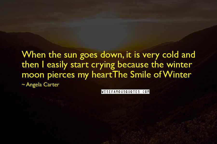 Angela Carter Quotes: When the sun goes down, it is very cold and then I easily start crying because the winter moon pierces my heartThe Smile of Winter