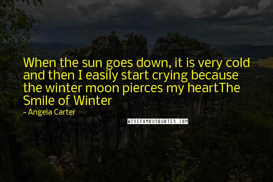 Angela Carter Quotes: When the sun goes down, it is very cold and then I easily start crying because the winter moon pierces my heartThe Smile of Winter