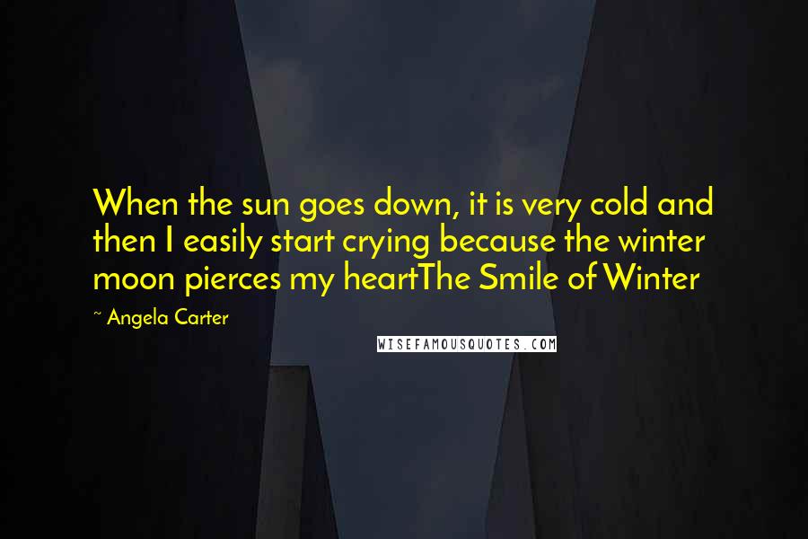 Angela Carter Quotes: When the sun goes down, it is very cold and then I easily start crying because the winter moon pierces my heartThe Smile of Winter