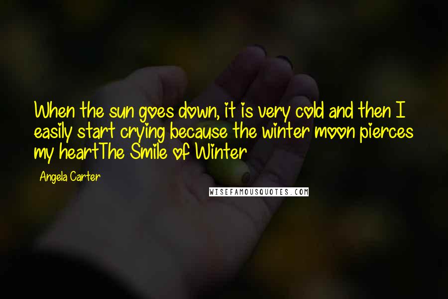 Angela Carter Quotes: When the sun goes down, it is very cold and then I easily start crying because the winter moon pierces my heartThe Smile of Winter