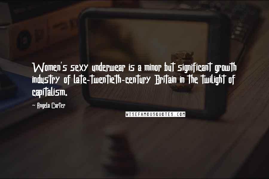 Angela Carter Quotes: Women's sexy underwear is a minor but significant growth industry of late-twentieth-century Britain in the twilight of capitalism.