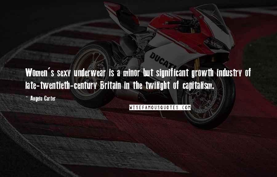 Angela Carter Quotes: Women's sexy underwear is a minor but significant growth industry of late-twentieth-century Britain in the twilight of capitalism.