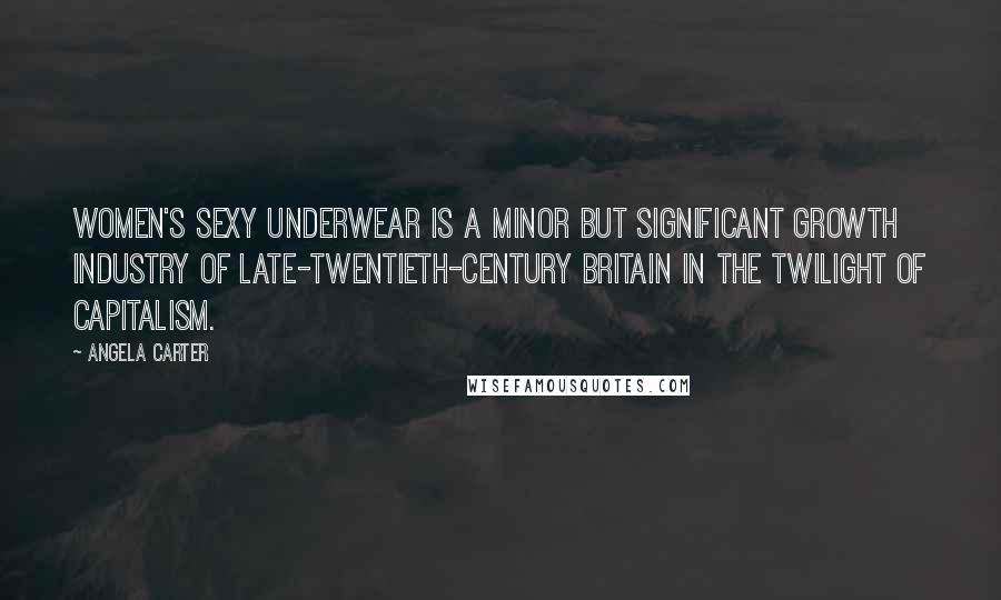 Angela Carter Quotes: Women's sexy underwear is a minor but significant growth industry of late-twentieth-century Britain in the twilight of capitalism.