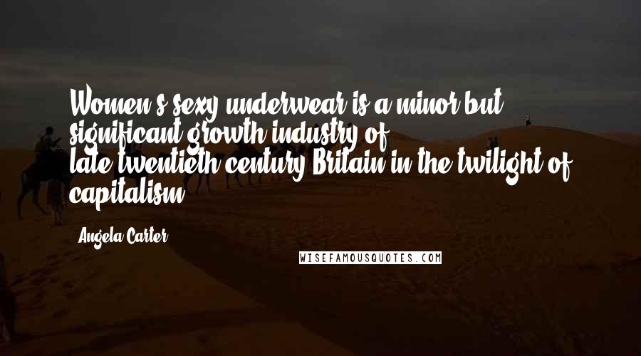 Angela Carter Quotes: Women's sexy underwear is a minor but significant growth industry of late-twentieth-century Britain in the twilight of capitalism.