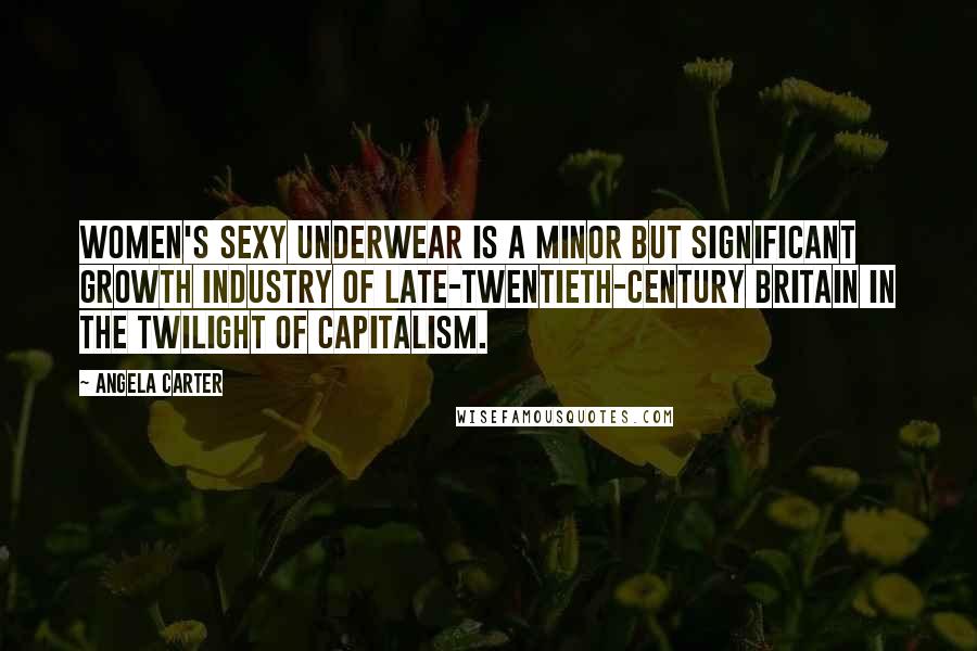 Angela Carter Quotes: Women's sexy underwear is a minor but significant growth industry of late-twentieth-century Britain in the twilight of capitalism.