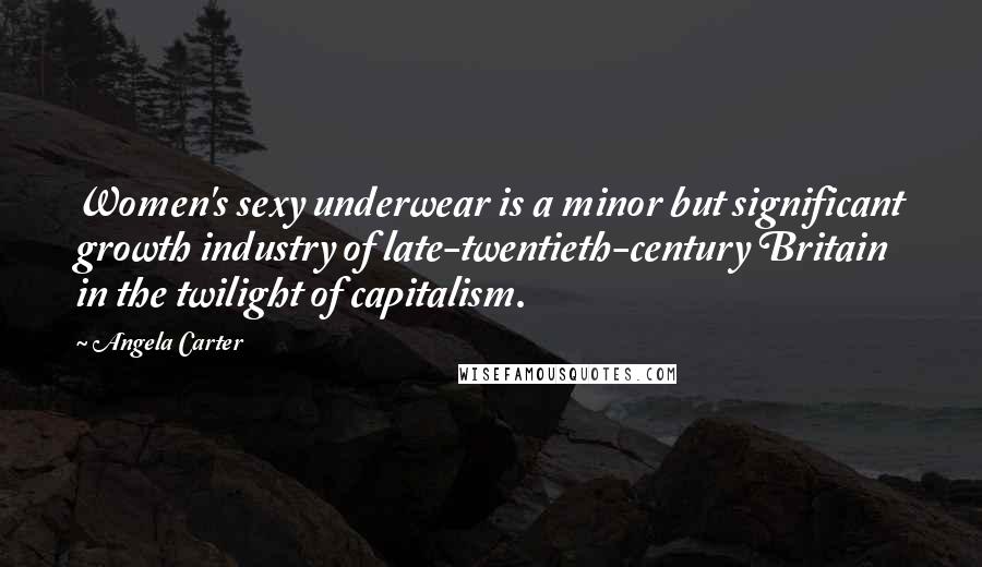 Angela Carter Quotes: Women's sexy underwear is a minor but significant growth industry of late-twentieth-century Britain in the twilight of capitalism.