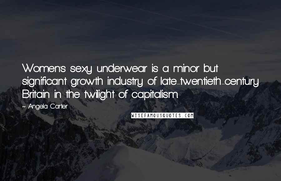 Angela Carter Quotes: Women's sexy underwear is a minor but significant growth industry of late-twentieth-century Britain in the twilight of capitalism.