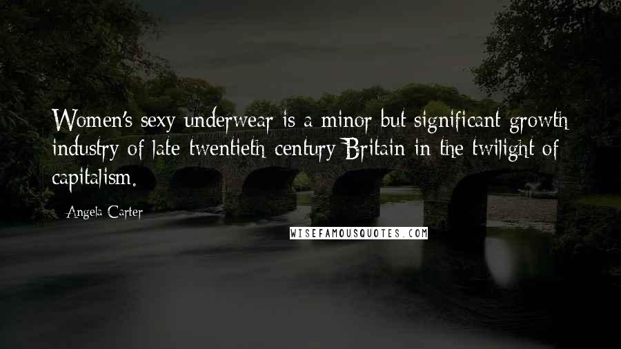 Angela Carter Quotes: Women's sexy underwear is a minor but significant growth industry of late-twentieth-century Britain in the twilight of capitalism.
