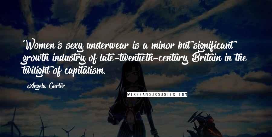 Angela Carter Quotes: Women's sexy underwear is a minor but significant growth industry of late-twentieth-century Britain in the twilight of capitalism.