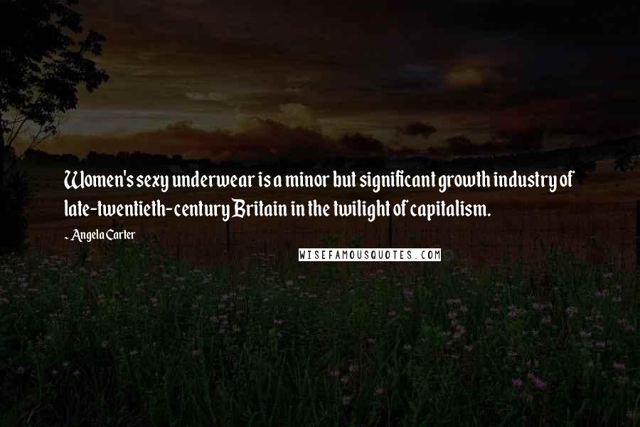 Angela Carter Quotes: Women's sexy underwear is a minor but significant growth industry of late-twentieth-century Britain in the twilight of capitalism.