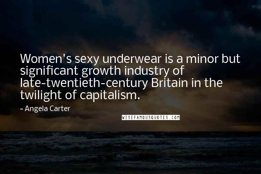 Angela Carter Quotes: Women's sexy underwear is a minor but significant growth industry of late-twentieth-century Britain in the twilight of capitalism.
