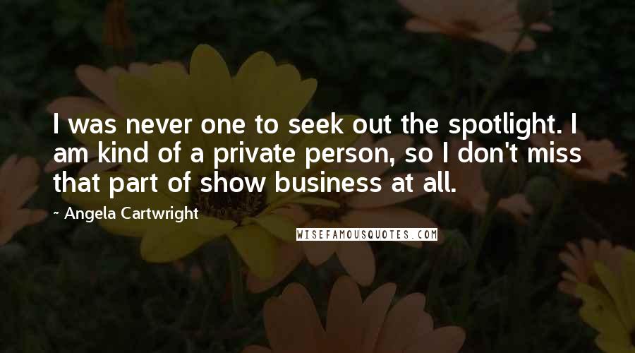 Angela Cartwright Quotes: I was never one to seek out the spotlight. I am kind of a private person, so I don't miss that part of show business at all.