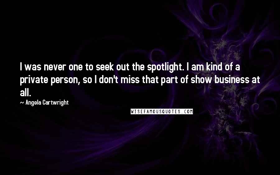Angela Cartwright Quotes: I was never one to seek out the spotlight. I am kind of a private person, so I don't miss that part of show business at all.