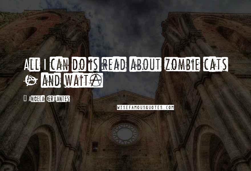 Angela Cervantes Quotes: All I can do is read about zombie cats - and wait.