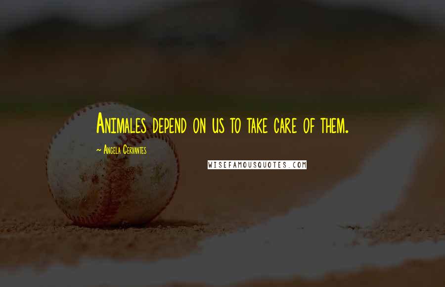 Angela Cervantes Quotes: Animales depend on us to take care of them.