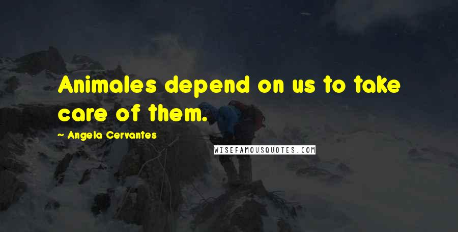 Angela Cervantes Quotes: Animales depend on us to take care of them.