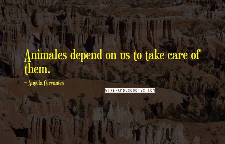 Angela Cervantes Quotes: Animales depend on us to take care of them.