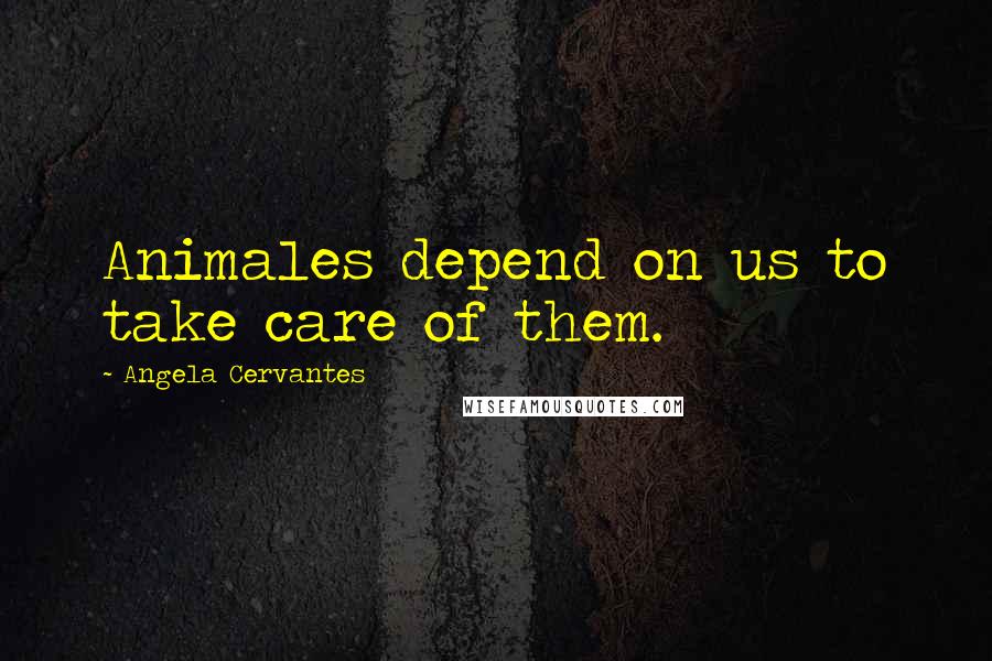 Angela Cervantes Quotes: Animales depend on us to take care of them.