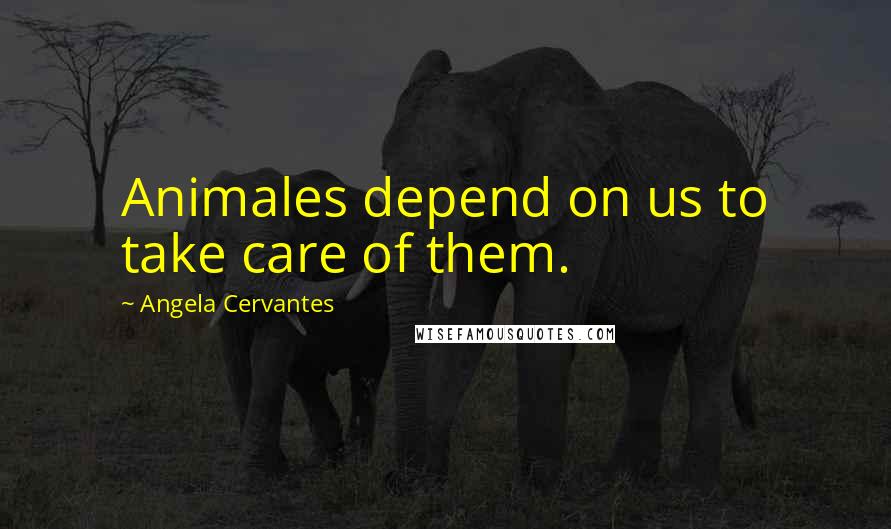 Angela Cervantes Quotes: Animales depend on us to take care of them.