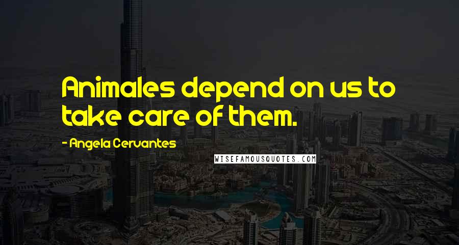 Angela Cervantes Quotes: Animales depend on us to take care of them.