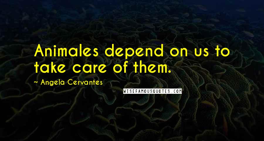 Angela Cervantes Quotes: Animales depend on us to take care of them.