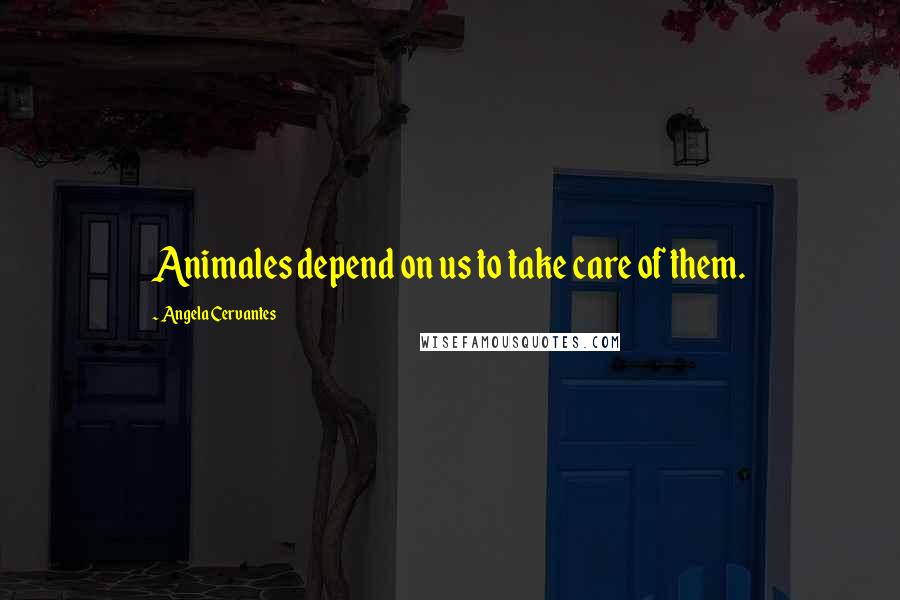 Angela Cervantes Quotes: Animales depend on us to take care of them.