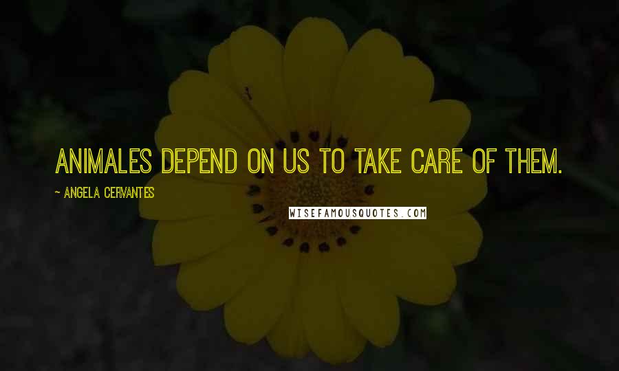 Angela Cervantes Quotes: Animales depend on us to take care of them.