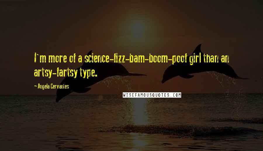 Angela Cervantes Quotes: I'm more of a science-fizz-bam-boom-poof girl than an artsy-fartsy type.