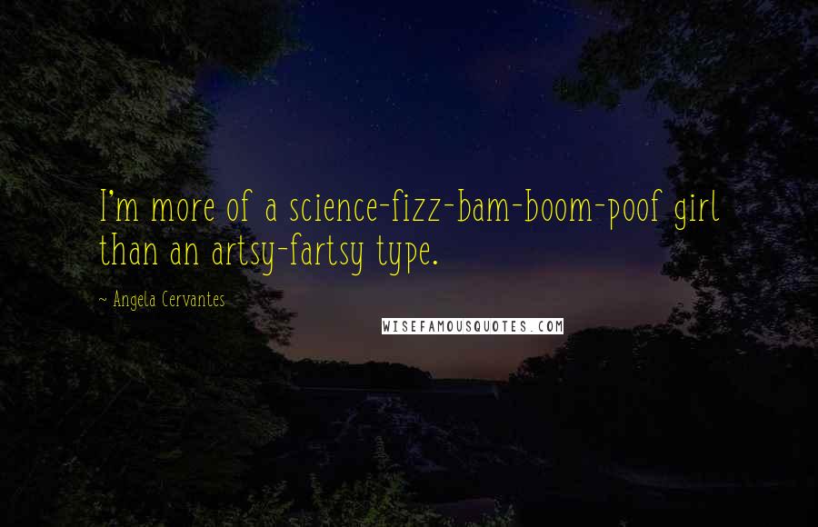 Angela Cervantes Quotes: I'm more of a science-fizz-bam-boom-poof girl than an artsy-fartsy type.