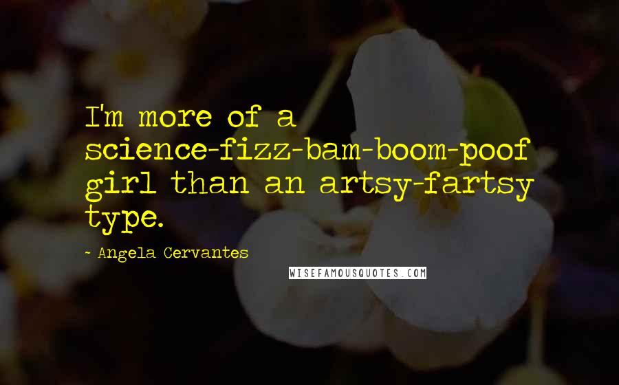 Angela Cervantes Quotes: I'm more of a science-fizz-bam-boom-poof girl than an artsy-fartsy type.