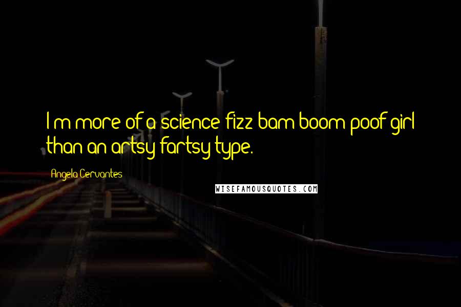 Angela Cervantes Quotes: I'm more of a science-fizz-bam-boom-poof girl than an artsy-fartsy type.