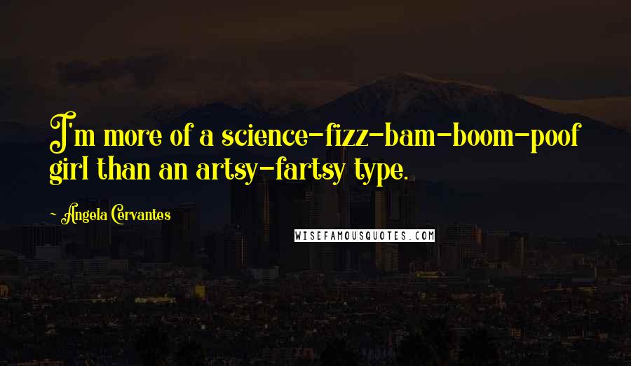 Angela Cervantes Quotes: I'm more of a science-fizz-bam-boom-poof girl than an artsy-fartsy type.