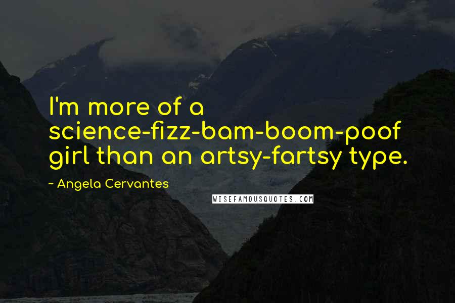 Angela Cervantes Quotes: I'm more of a science-fizz-bam-boom-poof girl than an artsy-fartsy type.