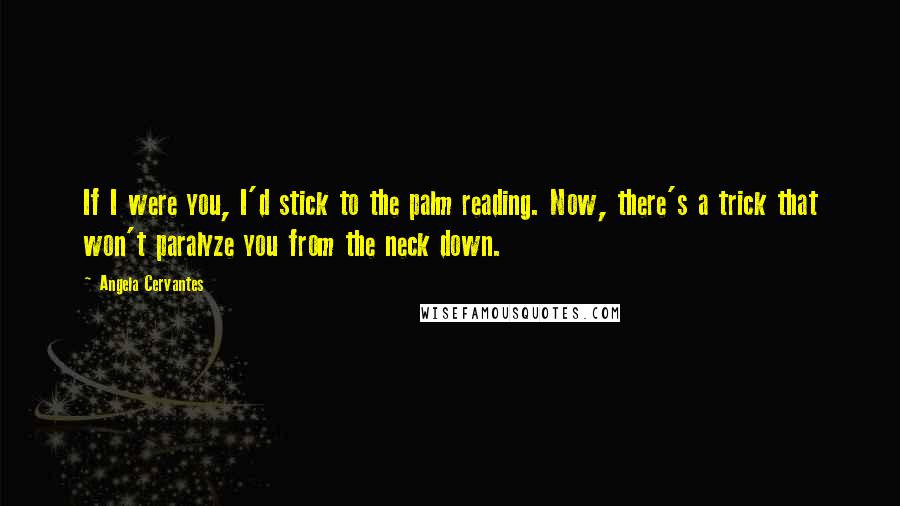 Angela Cervantes Quotes: If I were you, I'd stick to the palm reading. Now, there's a trick that won't paralyze you from the neck down.