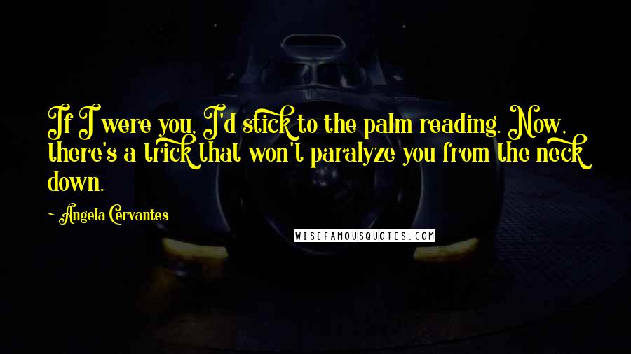 Angela Cervantes Quotes: If I were you, I'd stick to the palm reading. Now, there's a trick that won't paralyze you from the neck down.