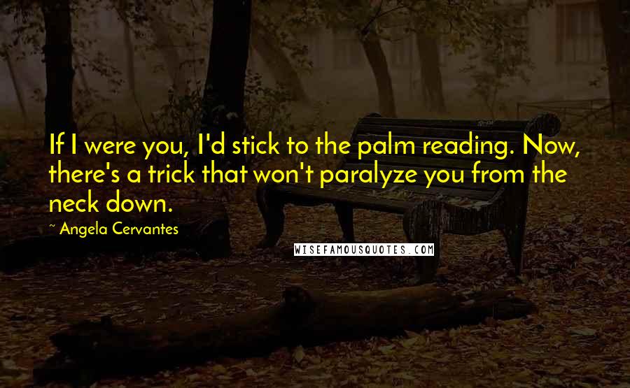 Angela Cervantes Quotes: If I were you, I'd stick to the palm reading. Now, there's a trick that won't paralyze you from the neck down.
