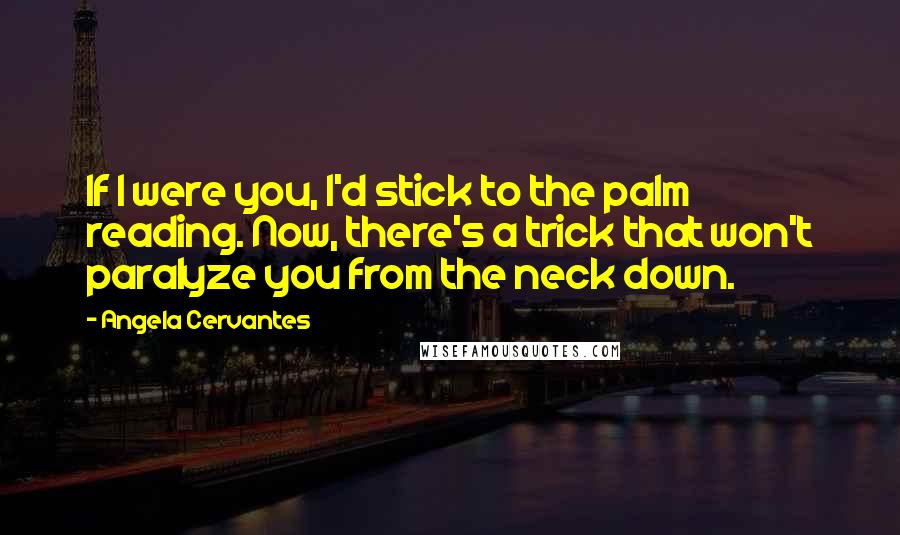Angela Cervantes Quotes: If I were you, I'd stick to the palm reading. Now, there's a trick that won't paralyze you from the neck down.