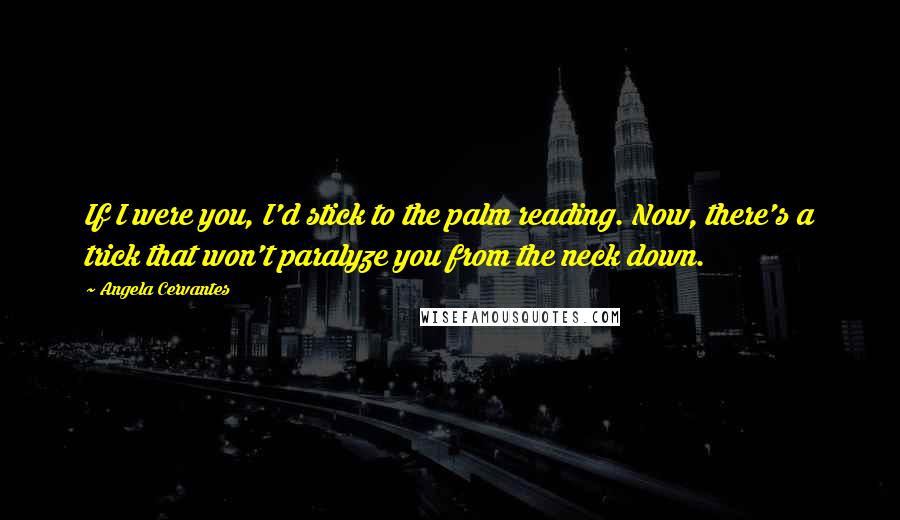 Angela Cervantes Quotes: If I were you, I'd stick to the palm reading. Now, there's a trick that won't paralyze you from the neck down.