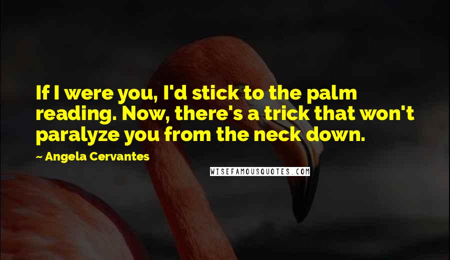 Angela Cervantes Quotes: If I were you, I'd stick to the palm reading. Now, there's a trick that won't paralyze you from the neck down.