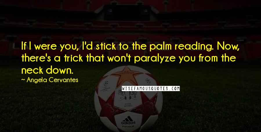 Angela Cervantes Quotes: If I were you, I'd stick to the palm reading. Now, there's a trick that won't paralyze you from the neck down.
