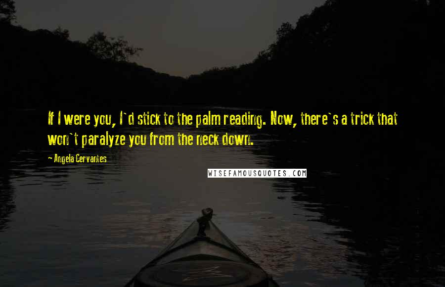 Angela Cervantes Quotes: If I were you, I'd stick to the palm reading. Now, there's a trick that won't paralyze you from the neck down.