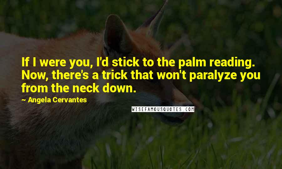 Angela Cervantes Quotes: If I were you, I'd stick to the palm reading. Now, there's a trick that won't paralyze you from the neck down.