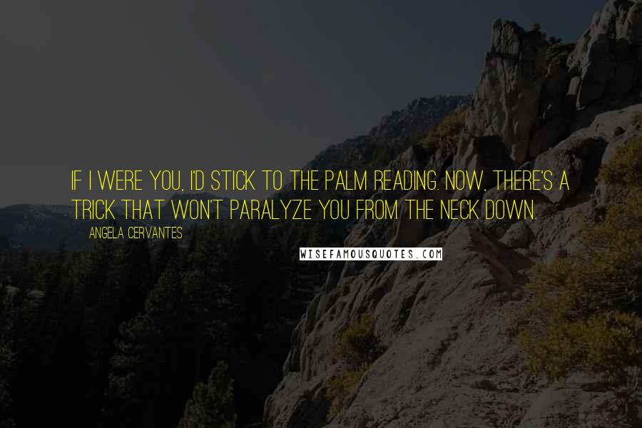 Angela Cervantes Quotes: If I were you, I'd stick to the palm reading. Now, there's a trick that won't paralyze you from the neck down.