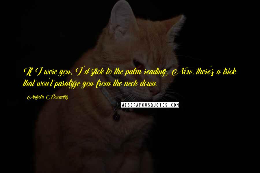 Angela Cervantes Quotes: If I were you, I'd stick to the palm reading. Now, there's a trick that won't paralyze you from the neck down.